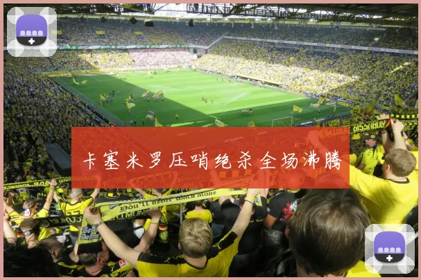 卡塞米罗压哨绝杀全场沸腾