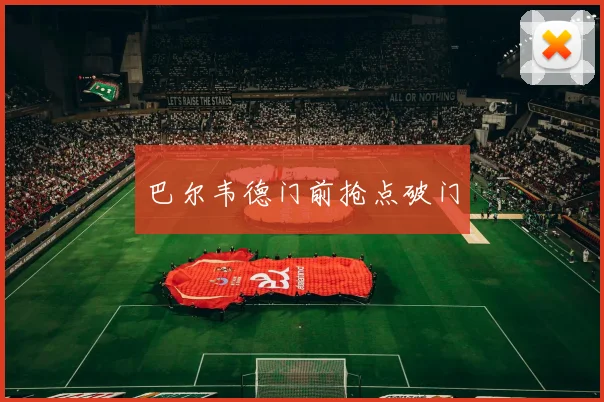 巴尔韦德门前抢点破门
