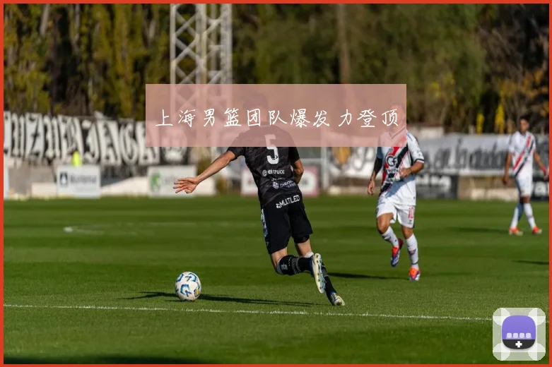上海男篮团队爆发力登顶