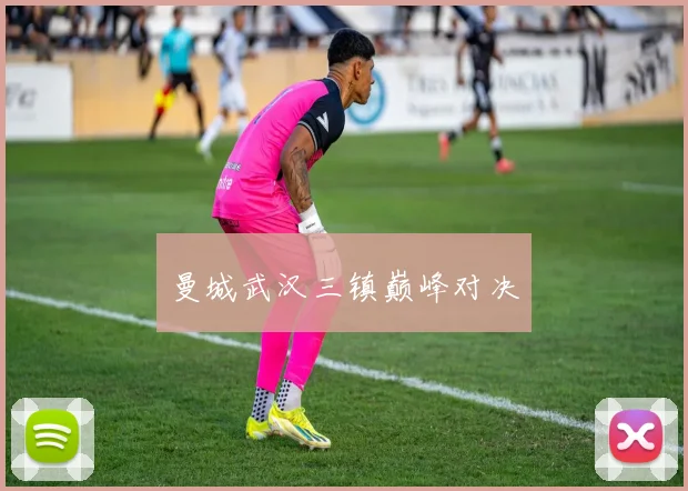 曼城武汉三镇巅峰对决